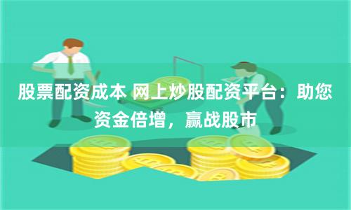 股票配资成本 网上炒股配资平台：助您资金倍增，赢战股市