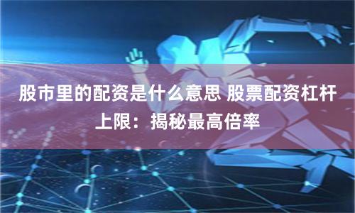 股市里的配资是什么意思 股票配资杠杆上限：揭秘最高倍率