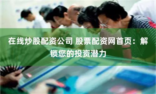 在线炒股配资公司 股票配资网首页：解锁您的投资潜力