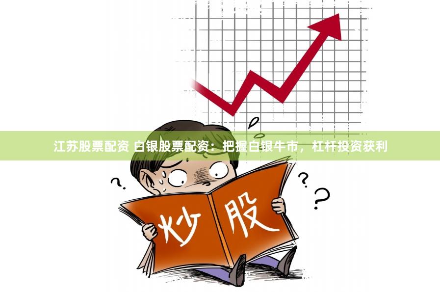 江苏股票配资 白银股票配资：把握白银牛市，杠杆投资获利