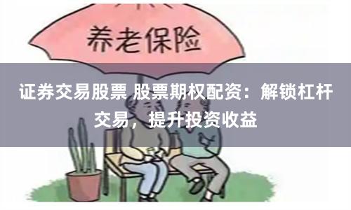 证券交易股票 股票期权配资：解锁杠杆交易，提升投资收益