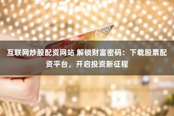 互联网炒股配资网站 解锁财富密码：下载股票配资平台，开启投资新征程