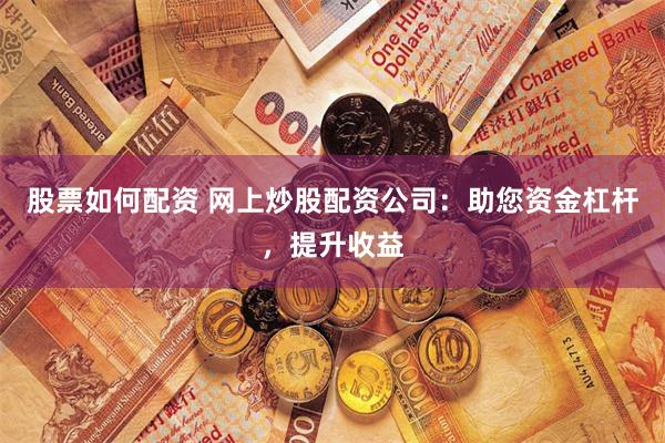 股票如何配资 网上炒股配资公司：助您资金杠杆，提升收益