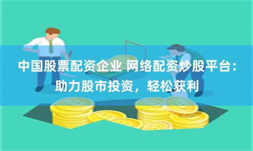 中国股票配资企业 网络配资炒股平台：助力股市投资，轻松获利