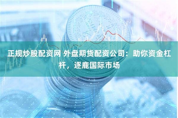 正规炒股配资网 外盘期货配资公司：助你资金杠杆，逐鹿国际市场