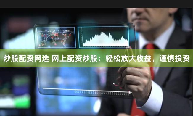 炒股配资网选 网上配资炒股：轻松放大收益，谨慎投资