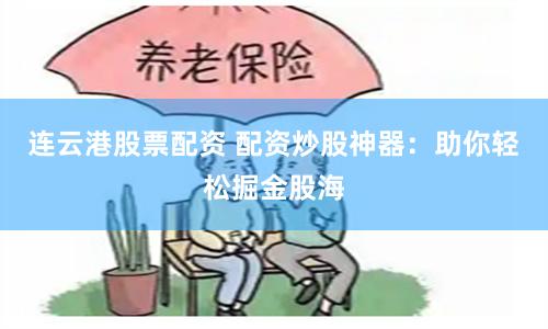 连云港股票配资 配资炒股神器：助你轻松掘金股海