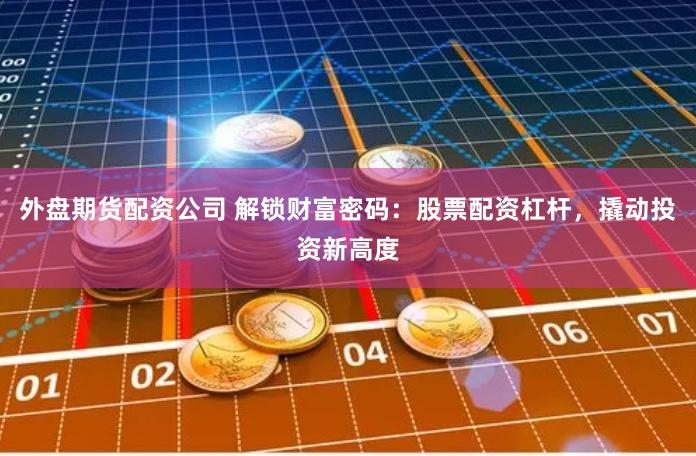 外盘期货配资公司 解锁财富密码：股票配资杠杆，撬动投资新高度