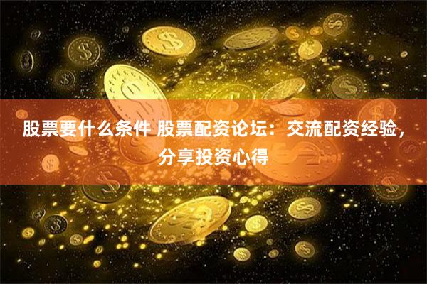 股票要什么条件 股票配资论坛：交流配资经验，分享投资心得