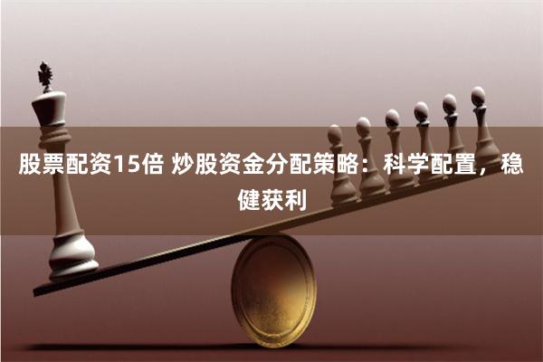 股票配资15倍 炒股资金分配策略：科学配置，稳健获利