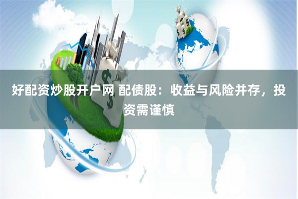 好配资炒股开户网 配债股：收益与风险并存，投资需谨慎