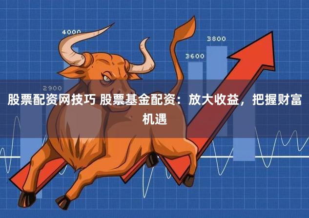 股票配资网技巧 股票基金配资：放大收益，把握财富机遇