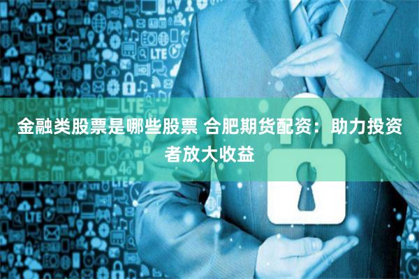 金融类股票是哪些股票 合肥期货配资：助力投资者放大收益