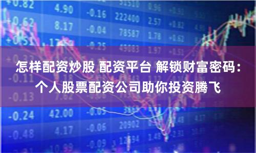 怎样配资炒股 配资平台 解锁财富密码：个人股票配资公司助你投资腾飞