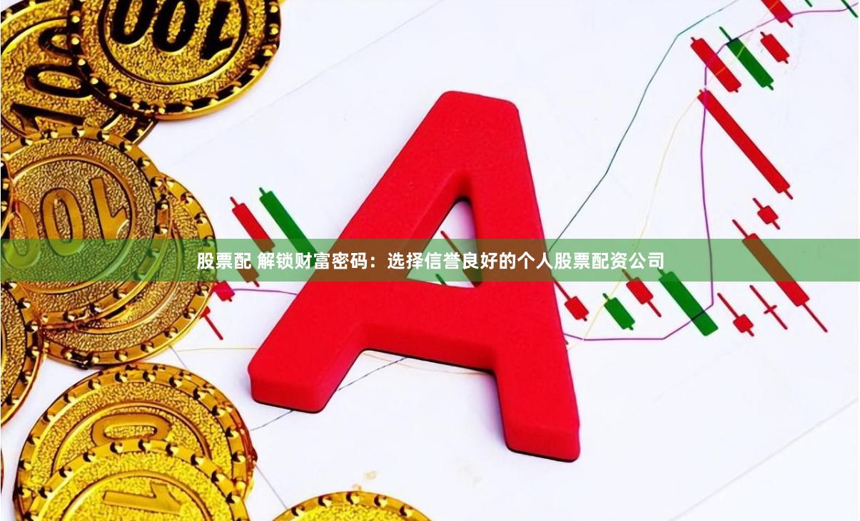 股票配 解锁财富密码：选择信誉良好的个人股票配资公司