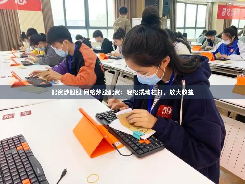 配资炒股股 网络炒股配资：轻松撬动杠杆，放大收益