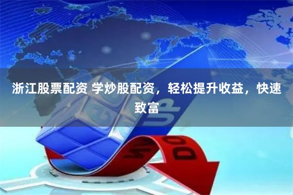 浙江股票配资 学炒股配资，轻松提升收益，快速致富