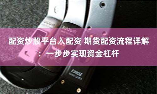 配资炒股平台入配资 期货配资流程详解：一步步实现资金杠杆