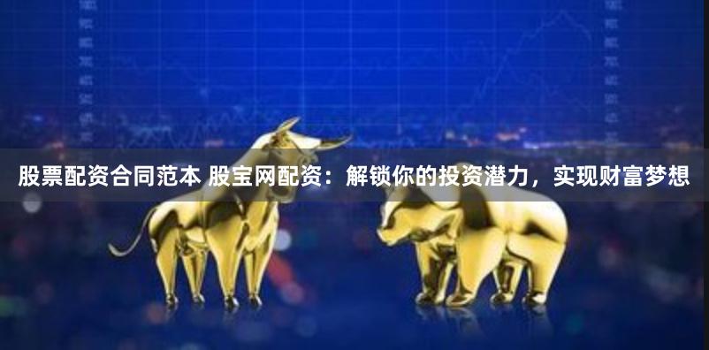 股票配资合同范本 股宝网配资：解锁你的投资潜力，实现财富梦想