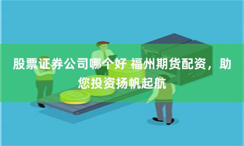 股票证券公司哪个好 福州期货配资，助您投资扬帆起航