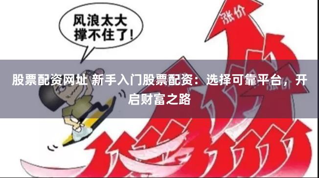 股票配资网址 新手入门股票配资：选择可靠平台，开启财富之路