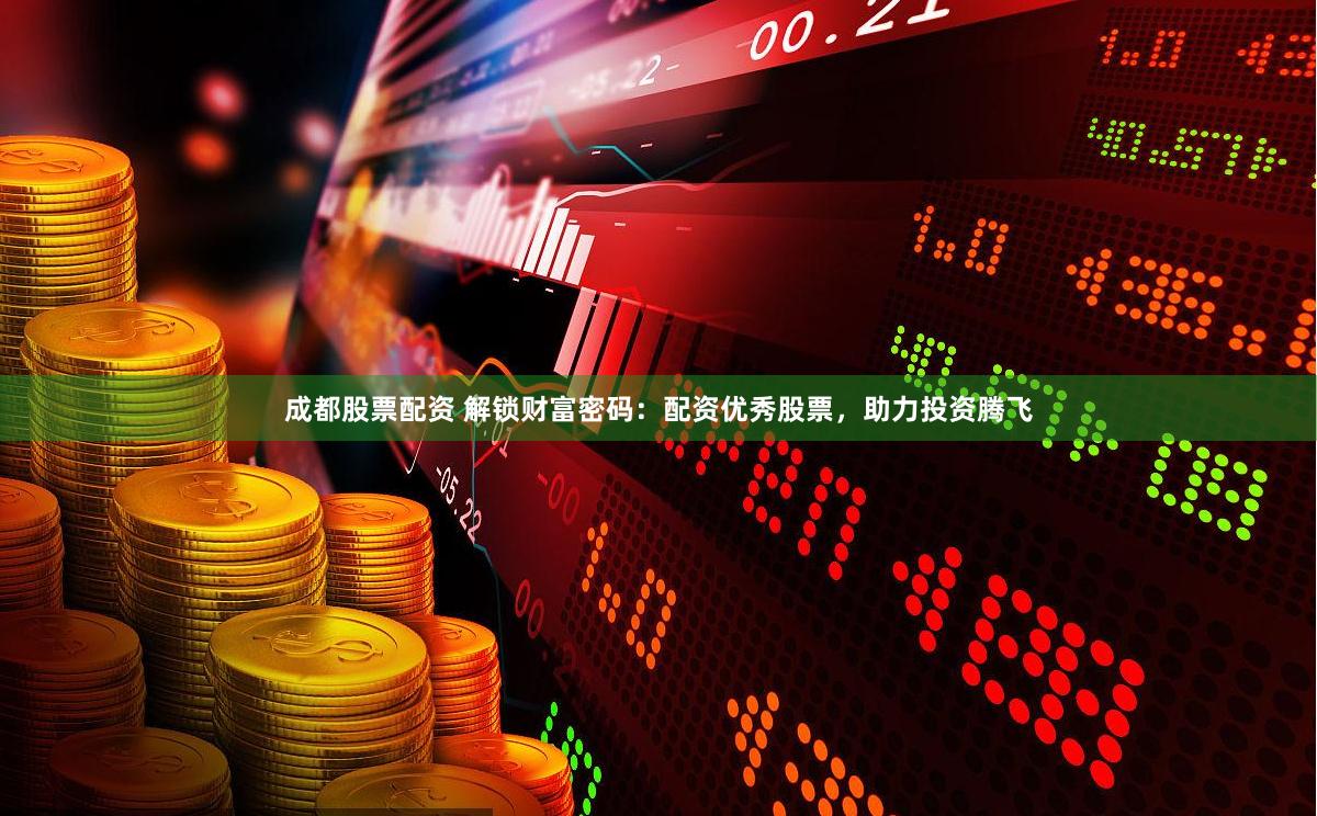 成都股票配资 解锁财富密码：配资优秀股票，助力投资腾飞