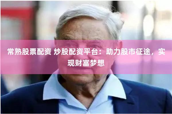 常熟股票配资 炒股配资平台：助力股市征途，实现财富梦想