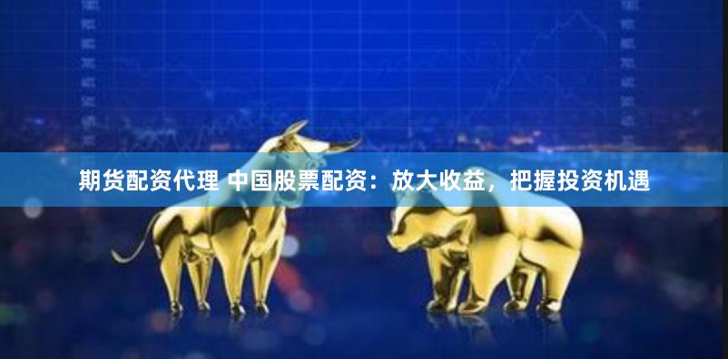 期货配资代理 中国股票配资：放大收益，把握投资机遇