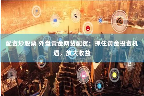 配资炒股票 外盘黄金期货配资：抓住黄金投资机遇，放大收益