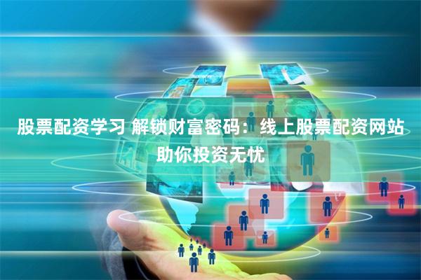 股票配资学习 解锁财富密码：线上股票配资网站助你投资无忧
