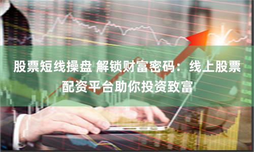 股票短线操盘 解锁财富密码：线上股票配资平台助你投资致富