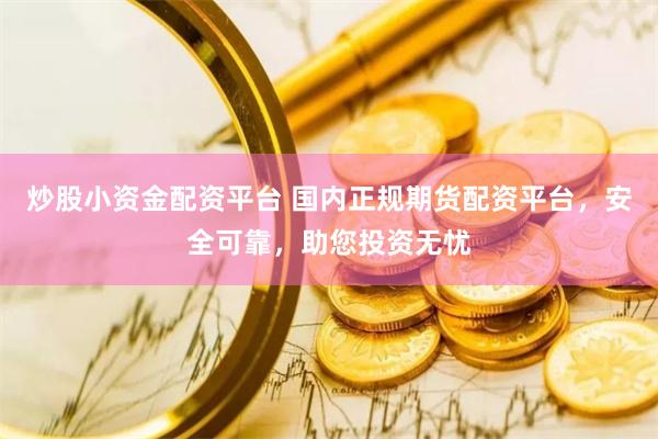 炒股小资金配资平台 国内正规期货配资平台，安全可靠，助您投资无忧