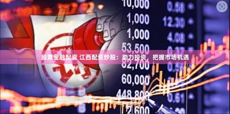 股票金融配资 江西配资炒股：助力投资，把握市场机遇