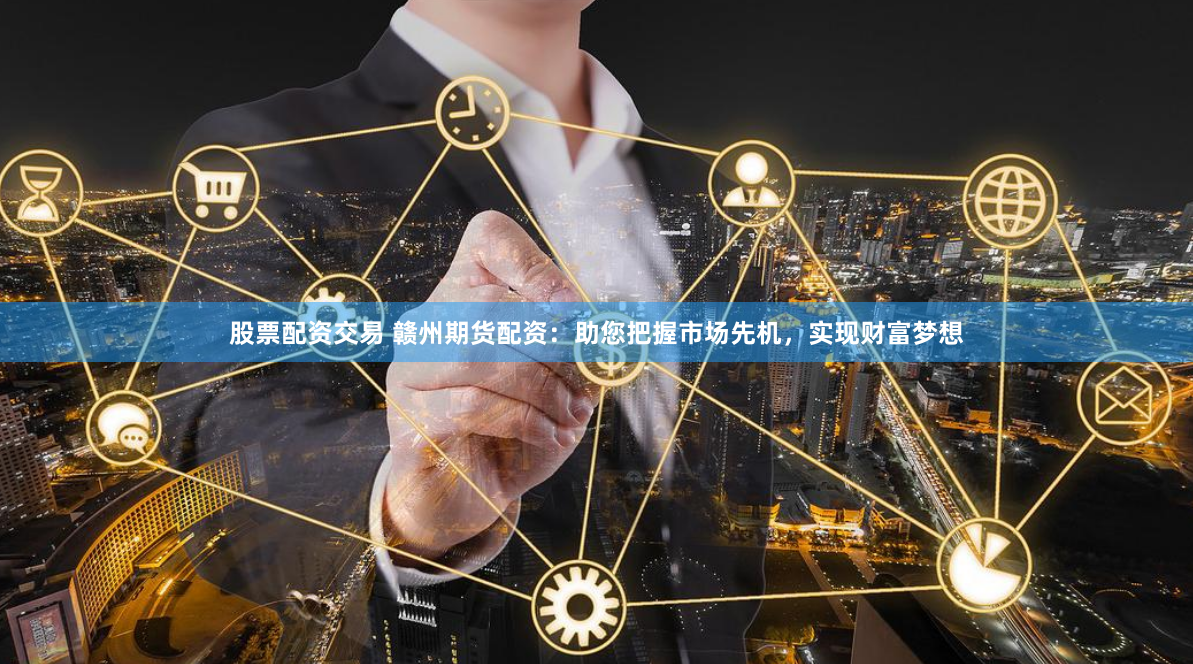 股票配资交易 赣州期货配资：助您把握市场先机，实现财富梦想