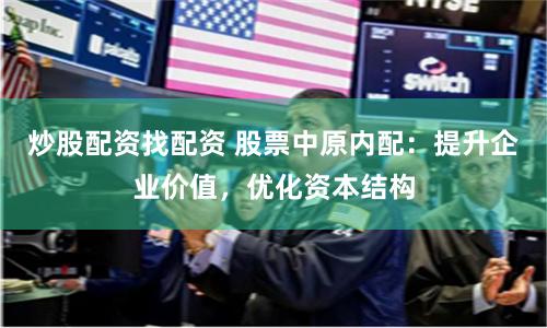 炒股配资找配资 股票中原内配：提升企业价值，优化资本结构