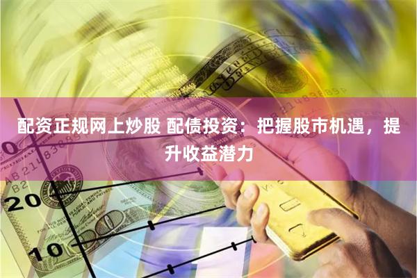 配资正规网上炒股 配债投资：把握股市机遇，提升收益潜力