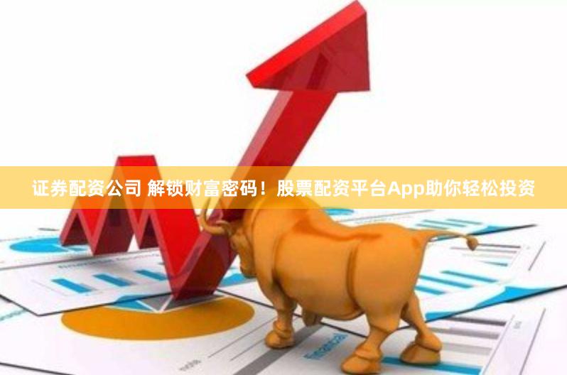 证券配资公司 解锁财富密码！股票配资平台App助你轻松投资