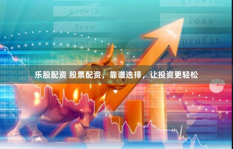 乐股配资 股票配资，靠谱选择，让投资更轻松