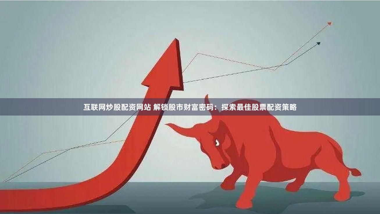 互联网炒股配资网站 解锁股市财富密码：探索最佳股票配资策略
