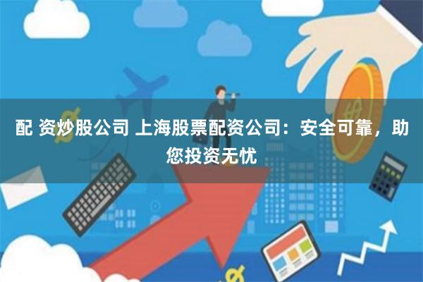 配 资炒股公司 上海股票配资公司：安全可靠，助您投资无忧