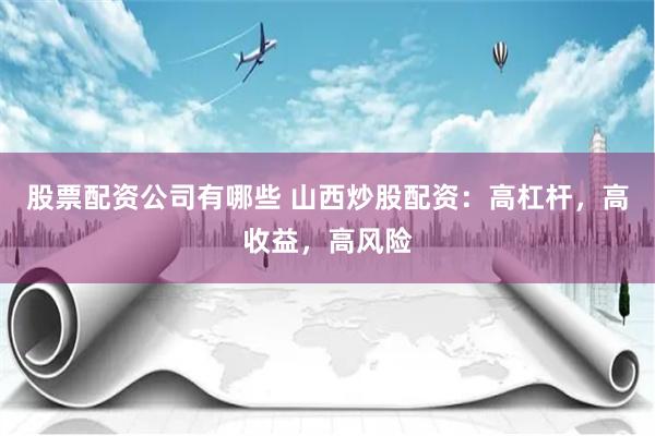 股票配资公司有哪些 山西炒股配资：高杠杆，高收益，高风险