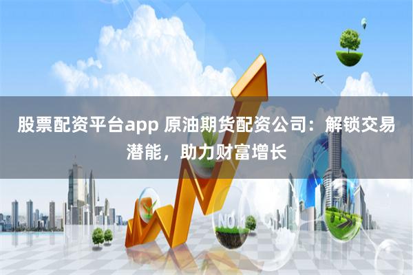 股票配资平台app 原油期货配资公司：解锁交易潜能，助力财富增长
