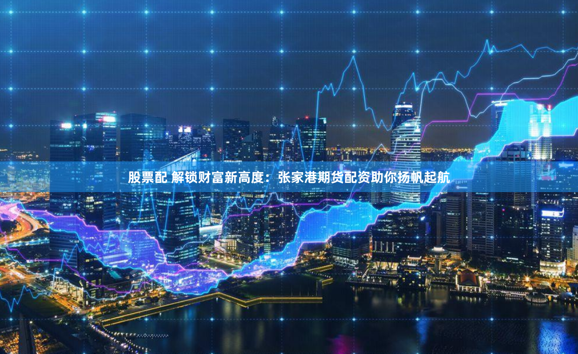 股票配 解锁财富新高度：张家港期货配资助你扬帆起航