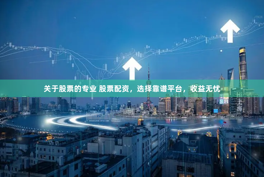 关于股票的专业 股票配资，选择靠谱平台，收益无忧