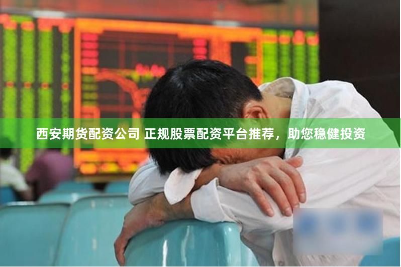 西安期货配资公司 正规股票配资平台推荐，助您稳健投资