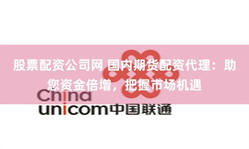 股票配资公司网 国内期货配资代理：助您资金倍增，把握市场机遇