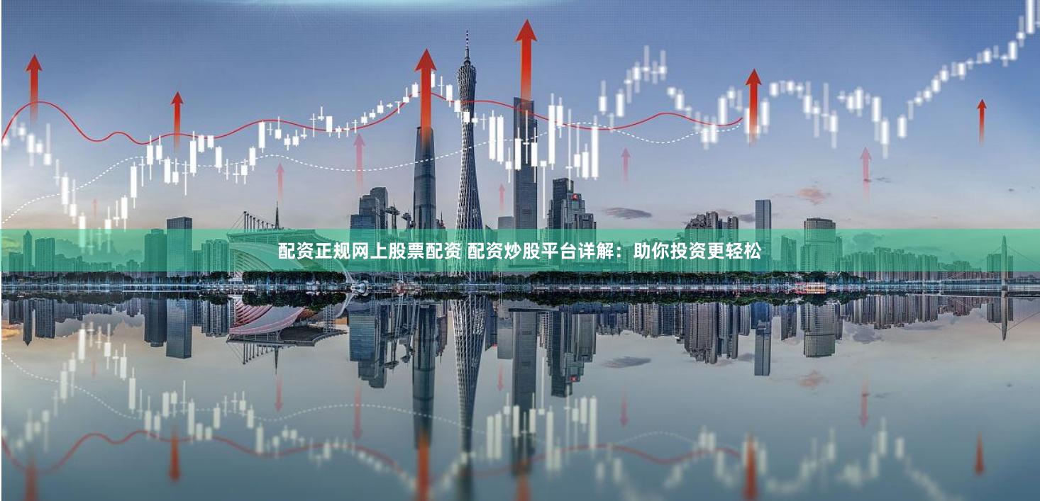 配资正规网上股票配资 配资炒股平台详解：助你投资更轻松