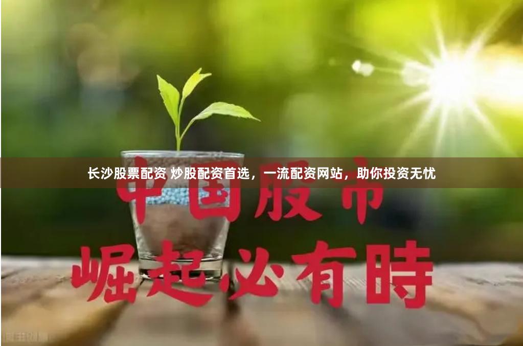 长沙股票配资 炒股配资首选，一流配资网站，助你投资无忧