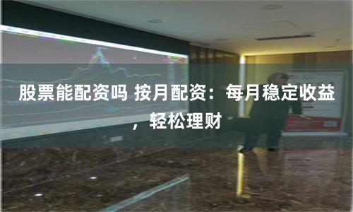 股票能配资吗 按月配资：每月稳定收益，轻松理财