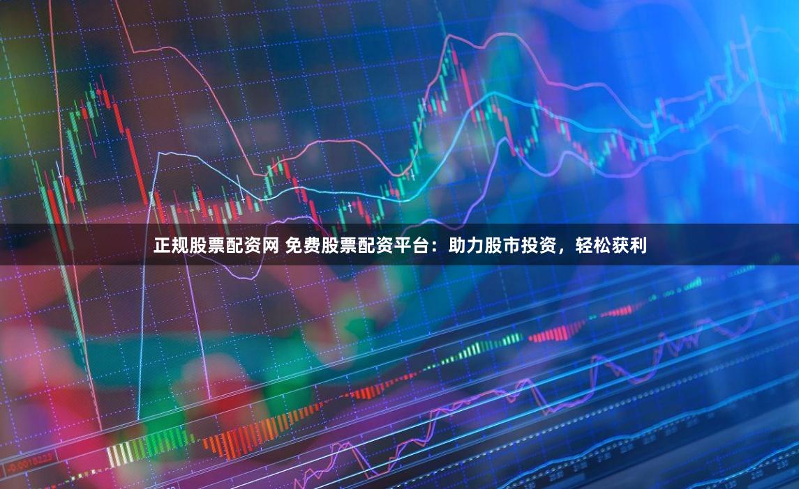 正规股票配资网 免费股票配资平台：助力股市投资，轻松获利